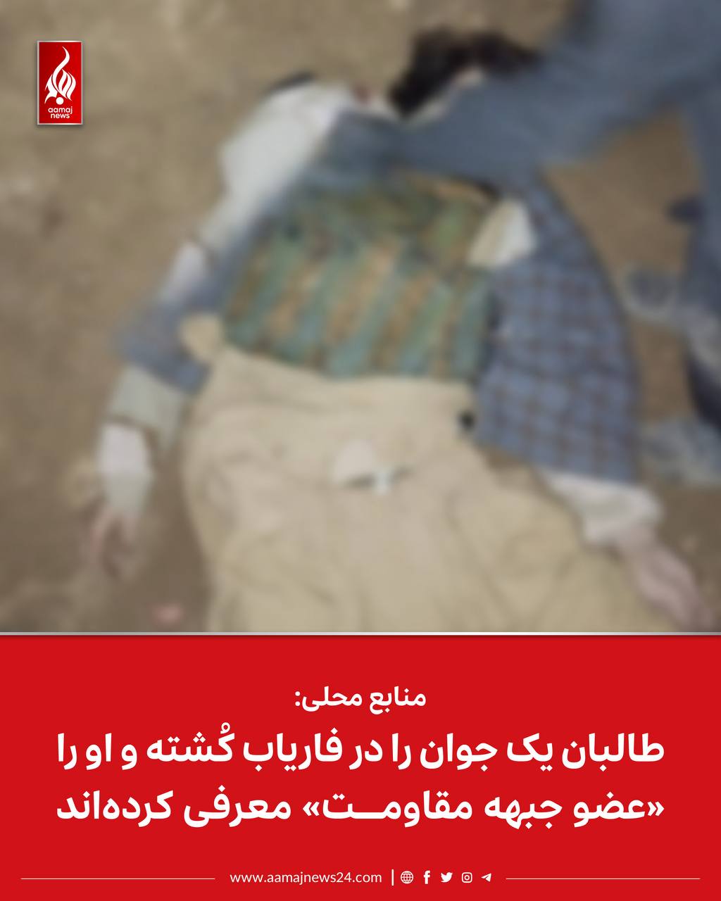‏منابع محلی به آماج نیوز می‌گویند که نیروهای طالبان شب گذشته یک جوان را در ولسوالی گرزیوان ولایت فاریاب به قتل رسانده‌اند و سپس او را به عنوان «عضو جبهه مقاومت» معرفی کرده‌اند.